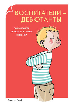 Воспитатели-дебютанты. Как завоевать авторитет в глазах ребенка? - Сааб Ванесса