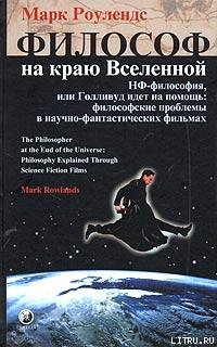 Философ на краю Вселенной. НФ–философия, или Голливуд идет на помощь: философские проблемы в научно–фантастических фильмах - Роулендс Марк