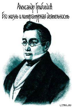 Александр Грибоедов. Его жизнь и литературная деятельность - Скабичевский Александр Михайлович