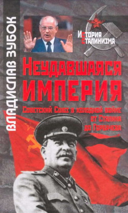 Неудавшаяся империя: Советский Союз в холодной войне от Сталина до Горбачева - Зубок Владислав Мартинович