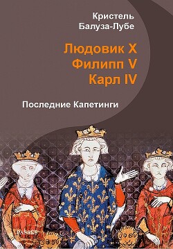 Людовик X, Филипп V, Карл IV. Последние Капетинги (ЛП) - Балуза-Лубе Кристель