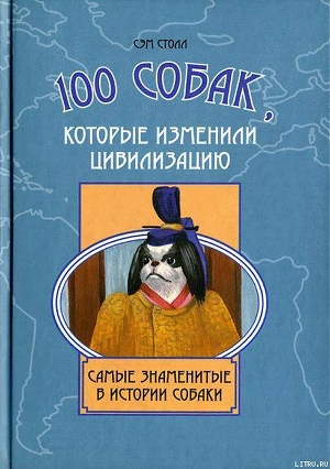 100 собак, которые изменили цивилизацию: Самые знаменитые в истории собаки - Столл Сэм