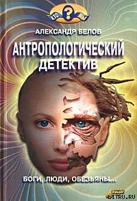 Антропологический детектив. Боги, люди, обезьяны... — Белов Александр Иванович