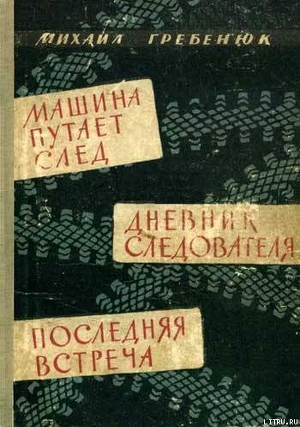 Машина путает след. Дневник следователя. Последняя встреча. Повести - Гребенюк Михаил Кириллович