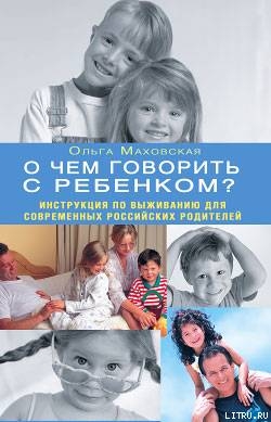 О чем говорить с ребенком? Инструкция по выживанию для современных российских родителей — Маховская Ольга Ивановна