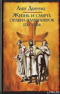 Жизнь и смерть ордена тамплиеров. 1120-1314 - Демурже Ален