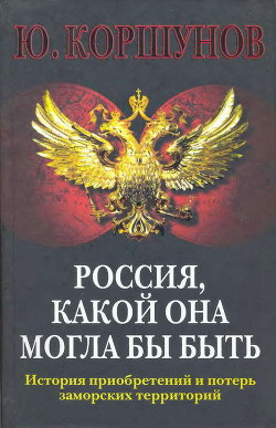 Россия. Какой она могла бы быть. История приобретений и потерь заморских территорий - Коршунов Юрий Леонидович