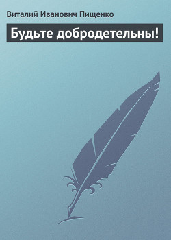 Будьте добродетельны! - Пищенко Виталий Иванович