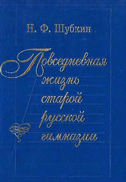 Повседневная жизнь старой русской гимназии - Шубкин Николай Феоктистович