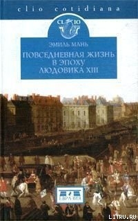 Повседневная жизнь в эпоху Людовика XIII - Мань Эмиль