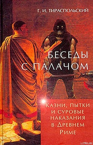 Беседы с палачом. Казни, пытки и суровые наказания в Древнем Риме - Тираспольский Геннадий Исаакович