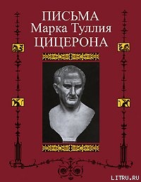 Письма к Аттику, близким, брату Квинту, М. Бруту - Цицерон Марк Туллий