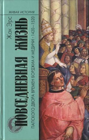 Повседневная жизнь папского двора времен Борджиа и Медичи. 1420-1520 - Эрс Жак