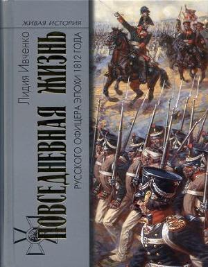 Повседневная жизнь русского офицера эпохи 1812 года - Ивченко Лидия Леонидовна