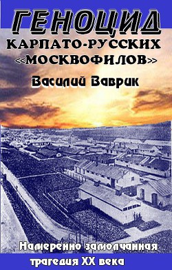 Геноцид карпаторусских москвофилов – замолчанная трагедия ХХ века - Ваврик Василий Романович