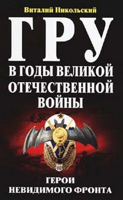 ГРУ в годы Великой Отечественной Войны. Герои невидимого фронта - Никольский Виталий Александрович