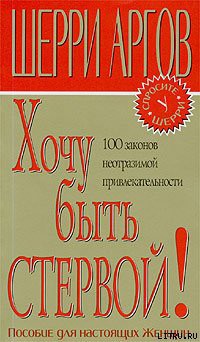 Хочу быть стервой! Пособие для настоящих женщин - Аргов Шерри