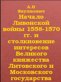 Начало Ливонской войны 1558-1570 гг. и столкновение интересов Великого княжества Литовского и Московского государства - Янушкевич А.н.