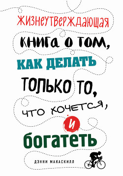 Жизнеутверждающая книга о том, как делать только то, что хочется, и богатеть - МакАскилл Дэнни