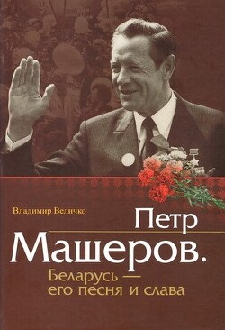 Пётр Машеров. Беларусь - его песня и слава - Величко Владимир Михайлович