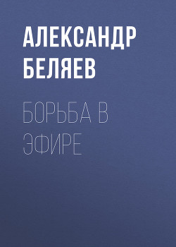 Борьба в эфире - Беляев Александр Романович