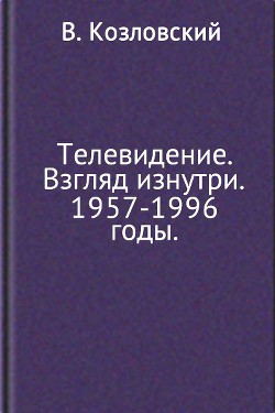 Телевидение. Взгляд изнутри. 1957–1996 годы - Козловский Виталий Николаевич