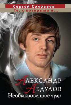 Александр Абдулов. Необыкновенное чудо - Соловьёв Сергей Александрович