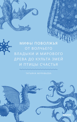 Мифы Поволжья. От Волчьего владыки и Мирового древа до культа змей и птицы счастья - Муравьева Татьяна Владимировна