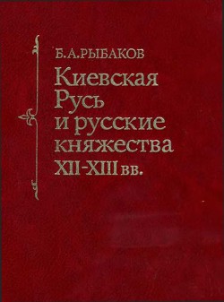 Киевская Русь и русские княжества XII -XIII вв. — Рыбаков Борис Александрович