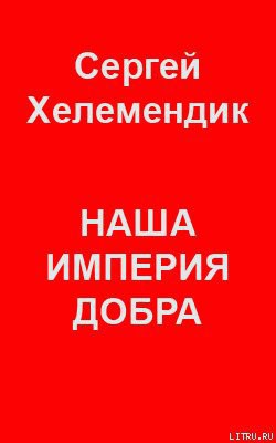 Наша Империя Добра, или Письмо самодержцу российскому - Хелемендик Сергей Викторович