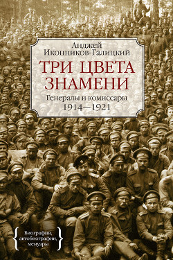 Три цвета знамени. Генералы и комиссары. 1914–1921 - Иконников-Галицкий Анджей Анджеевич