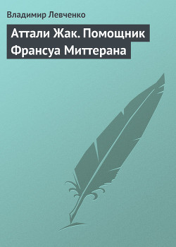 Аттали Жак. Помощник Франсуа Миттерана - Левченко Владимир