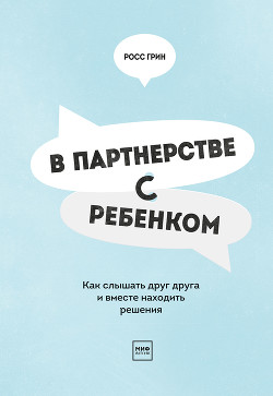 В партнерстве с ребенком. Как слышать друг друга и вместе находить решения — Грин Росс