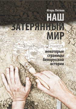 Наш затерянный мир. Некоторые страницы белорусской истории. Часть I. 2015 (СИ) - Литвин Игорь