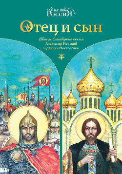 Отец и сын. Святые благоверные князья Александр Невский и Даниил Московский - Ананичев Александр Сергеевич