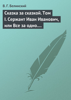 Сказка за сказкой. Том I. Сержант Иван Иванович, или Все за одно. Исторический рассказ Н. В. Кукольника - Белинский Виссарион Григорьевич