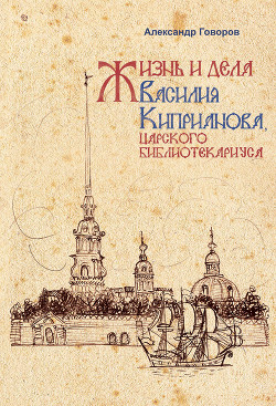 Жизнь и дела Василия Киприанова, царского библиотекариуса: Сцены из московской жизни 1716 года — Говоров Александр Алексеевич