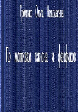 По мотивам канона и фанфиков - Громыко Ольга Николаевна