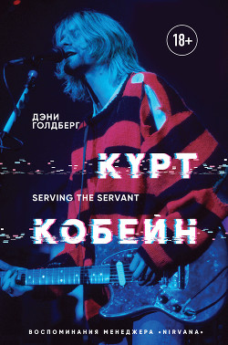 Курт Кобейн. Serving the Servant. Воспоминания менеджера «Nirvana» - Голдберг Дэнни