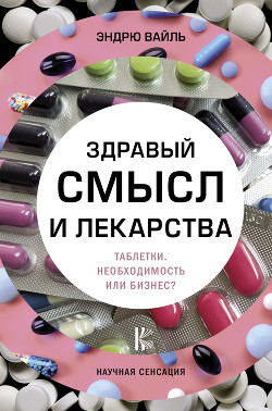 Здравый смысл и лекарства. Таблетки. Необходимость или бизнес? — Вайль Эндрю