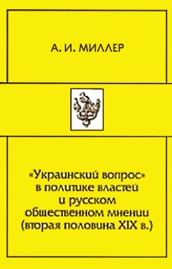 «Украинский вопрос» в политике властей и русском общественном мнении (вторая половина XIХ в.) - Миллер Алексей