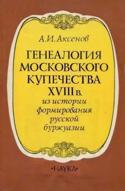 Генеалогия московского купечества XVIII в. (Из истории формирования русской буржуазии) — Аксенов Александр Иванович