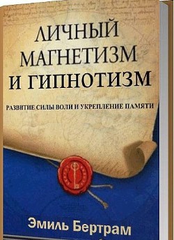 Личный магнетизм и гипнотизм. Развитие силы воли и укрепление памяти (ЛП) - Бертрам Эмиль