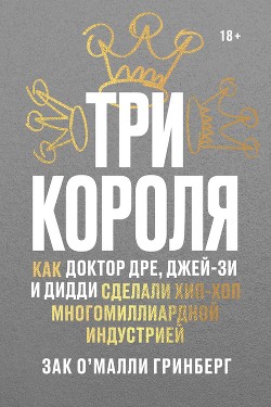 Три короля. Как Доктор Дре, Джей-Зи и Дидди сделали хип-хоп многомиллиардной индустрией - Гринберг Зак О’Малли