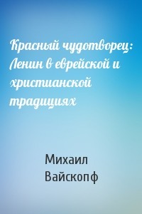 Красный чудотворец: Ленин в еврейской и христианской традициях - Вайскопф Михаил