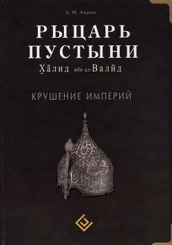 Рыцарь пустыни. Халид ибн ал-Валйд. Крушение империй - Акрам А. И.