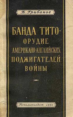 Банда Тито – Орудие Американо-английских поджигателей войны - Грибанов Борис Тимофеевич