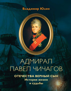 Адмирал Павел Чичагов. Отечества верный сын: история жизни и судьбы - Юлин Владимир