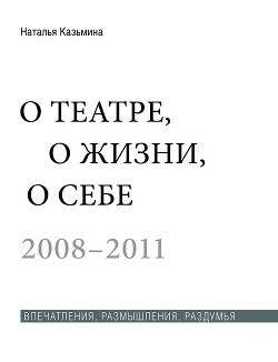 О театре, о жизни, о себе. Впечатления, размышления, раздумья. Том 2. 2008–2011 - Казьмина Наталья Юрьевна