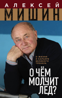 О чём молчит лёд? О жизни и карьере великого тренера - Мишин Алексей